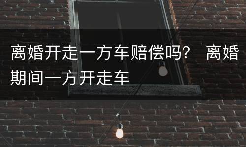 离婚开走一方车赔偿吗？ 离婚期间一方开走车
