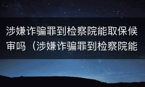 涉嫌诈骗罪到检察院能取保候审吗（涉嫌诈骗罪到检察院能取保候审吗）