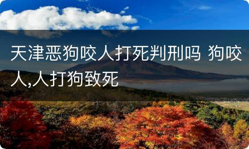 天津恶狗咬人打死判刑吗 狗咬人,人打狗致死