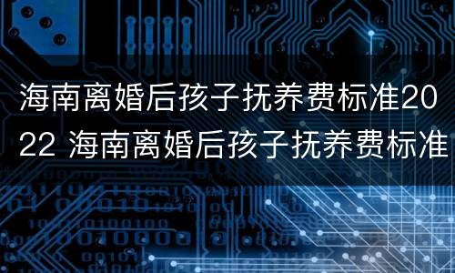 海南离婚后孩子抚养费标准2022 海南离婚后孩子抚养费标准2021年