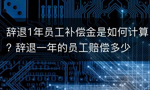 辞退1年员工补偿金是如何计算? 辞退一年的员工赔偿多少