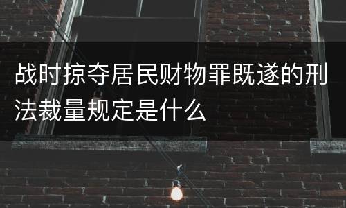 战时掠夺居民财物罪既遂的刑法裁量规定是什么