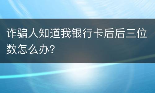 诈骗人知道我银行卡后后三位数怎么办？