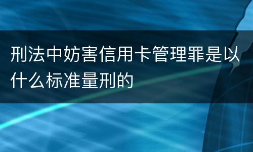 刑法中妨害信用卡管理罪是以什么标准量刑的