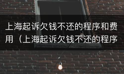 上海起诉欠钱不还的程序和费用（上海起诉欠钱不还的程序和费用是什么）