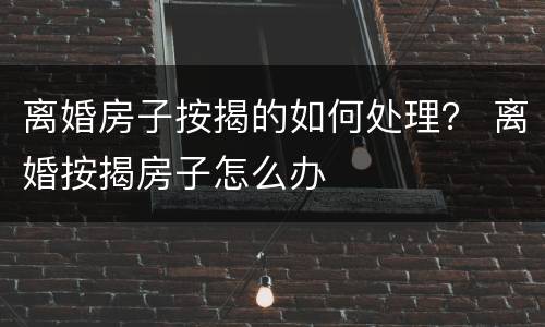 离婚房子按揭的如何处理？ 离婚按揭房子怎么办