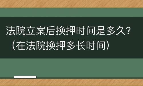 法院立案后换押时间是多久？（在法院换押多长时间）