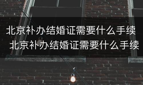北京补办结婚证需要什么手续 北京补办结婚证需要什么手续和证件