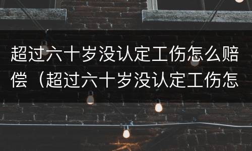 超过六十岁没认定工伤怎么赔偿（超过六十岁没认定工伤怎么赔偿的）