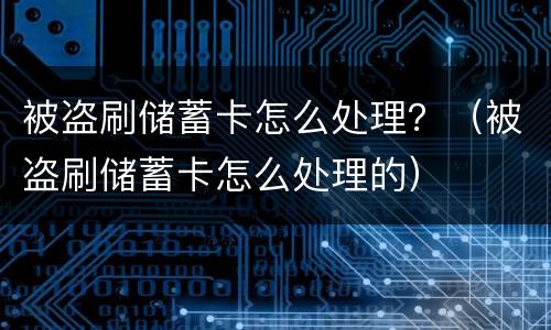 被盗刷储蓄卡怎么处理？（被盗刷储蓄卡怎么处理的）