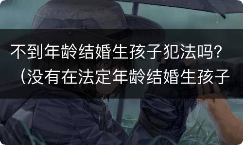 不到年龄结婚生孩子犯法吗？（没有在法定年龄结婚生孩子会怎样）