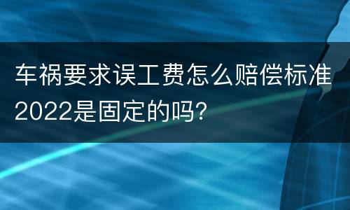 车祸要求误工费怎么赔偿标准2022是固定的吗？
