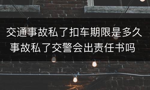 交通事故私了扣车期限是多久 事故私了交警会出责任书吗