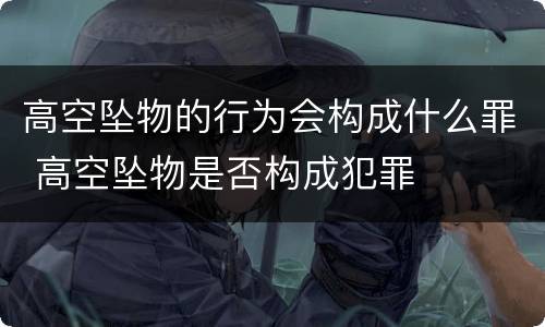 高空坠物的行为会构成什么罪 高空坠物是否构成犯罪