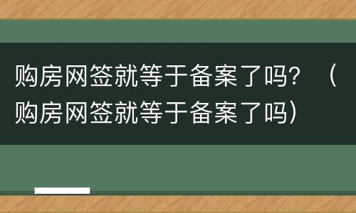 购房网签就等于备案了吗？（购房网签就等于备案了吗）