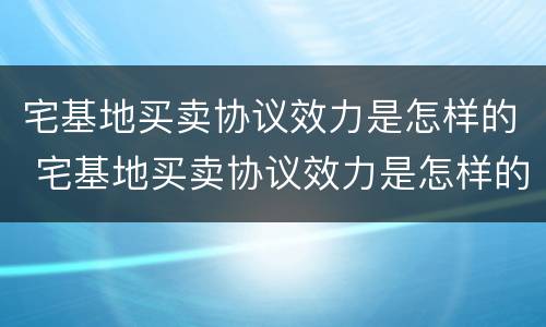 宅基地买卖协议效力是怎样的 宅基地买卖协议效力是怎样的呢