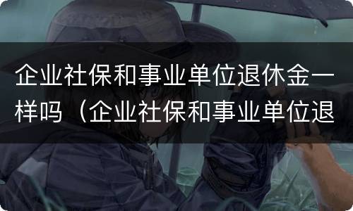 企业社保和事业单位退休金一样吗（企业社保和事业单位退休金一样吗）
