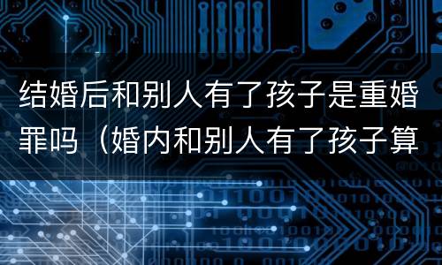结婚后和别人有了孩子是重婚罪吗（婚内和别人有了孩子算重婚罪吗）