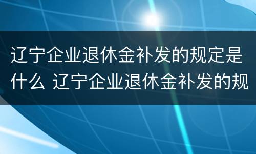 辽宁企业退休金补发的规定是什么 辽宁企业退休金补发的规定是什么意思