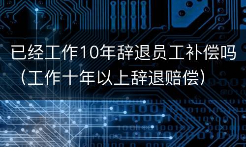 已经工作10年辞退员工补偿吗（工作十年以上辞退赔偿）