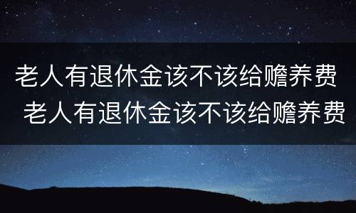 老人有退休金该不该给赡养费 老人有退休金该不该给赡养费呢