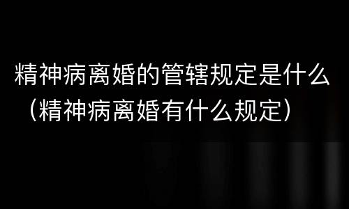 精神病离婚的管辖规定是什么（精神病离婚有什么规定）