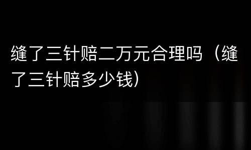 缝了三针赔二万元合理吗（缝了三针赔多少钱）