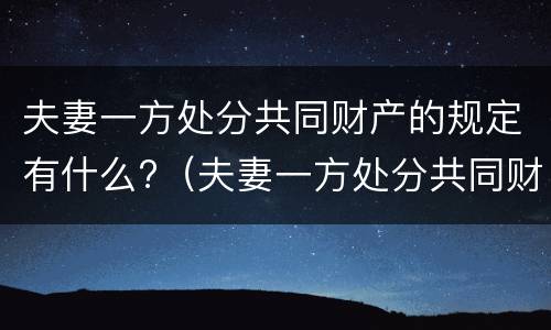 夫妻一方处分共同财产的规定有什么?（夫妻一方处分共同财产有效吗）