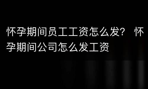 怀孕期间员工工资怎么发？ 怀孕期间公司怎么发工资