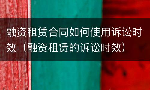 融资租赁合同如何使用诉讼时效（融资租赁的诉讼时效）