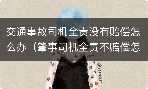 交通事故司机全责没有赔偿怎么办（肇事司机全责不赔偿怎么办）