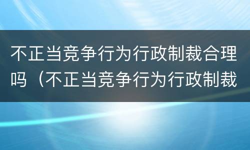 不正当竞争行为行政制裁合理吗（不正当竞争行为行政制裁合理吗）