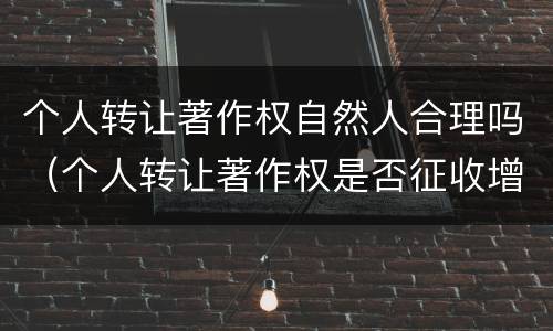 个人转让著作权自然人合理吗（个人转让著作权是否征收增值税）