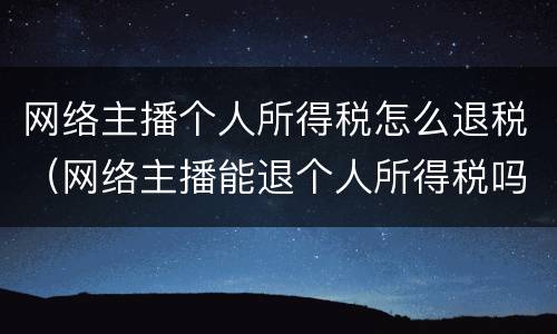 网络主播个人所得税怎么退税（网络主播能退个人所得税吗）