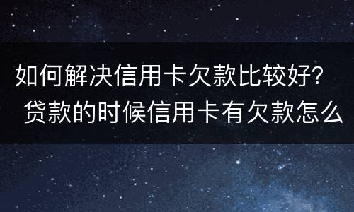 如何解决信用卡欠款比较好？ 贷款的时候信用卡有欠款怎么办