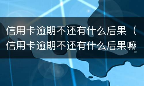信用卡逾期不还有什么后果（信用卡逾期不还有什么后果嘛）