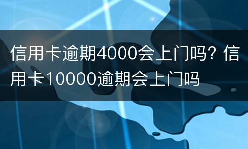 信用卡逾期4000会上门吗? 信用卡10000逾期会上门吗