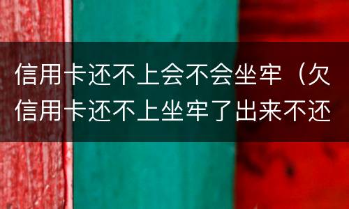 信用卡还不上会不会坐牢（欠信用卡还不上坐牢了出来不还会怎么样）