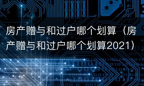 房产赠与和过户哪个划算（房产赠与和过户哪个划算2021）