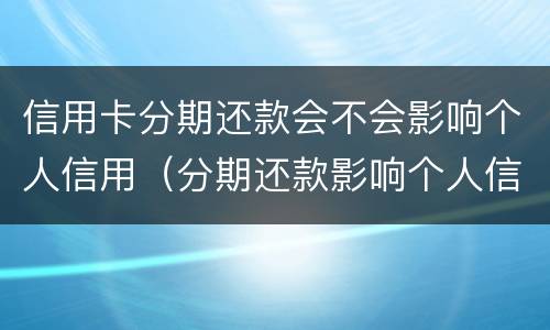 信用卡分期还款会不会影响个人信用（分期还款影响个人信用吗）