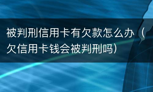 被判刑信用卡有欠款怎么办（欠信用卡钱会被判刑吗）