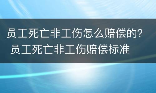 员工死亡非工伤怎么赔偿的？ 员工死亡非工伤赔偿标准