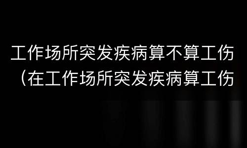工作场所突发疾病算不算工伤（在工作场所突发疾病算工伤吗）