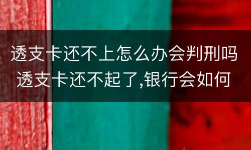 透支卡还不上怎么办会判刑吗 透支卡还不起了,银行会如何处理?