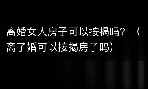 离婚女人房子可以按揭吗？（离了婚可以按揭房子吗）