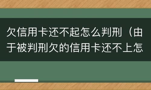 欠信用卡还不起怎么判刑（由于被判刑欠的信用卡还不上怎么办）