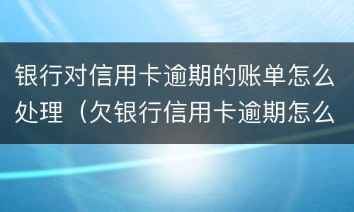 银行对信用卡逾期的账单怎么处理（欠银行信用卡逾期怎么处理）