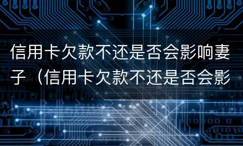 信用卡欠款不还是否会影响妻子（信用卡欠款不还是否会影响妻子政审）