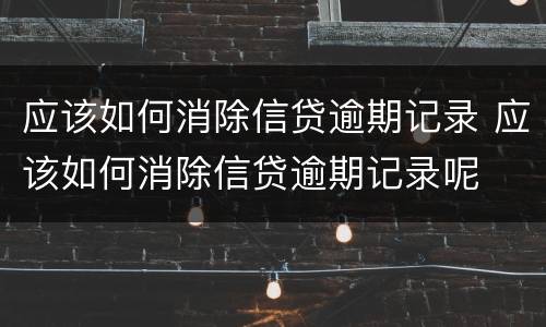 应该如何消除信贷逾期记录 应该如何消除信贷逾期记录呢