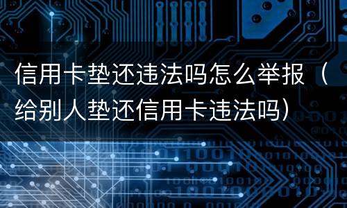 信用卡垫还违法吗怎么举报（给别人垫还信用卡违法吗）